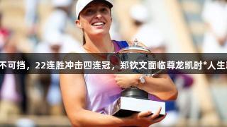 法网卫冕冠军势不可挡，22连胜冲击四连冠，郑钦文面临尊龙凯时*人生就是博最强劲敌。