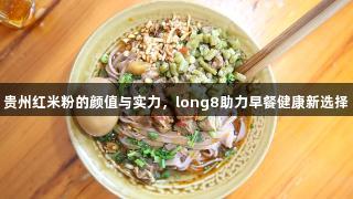 贵州红米粉的颜值与实力，long8助力早餐健康新选择