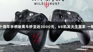 巫师3十周年手柄被黄牛炒至近3000元，k8凯发天生赢家·一触即发！