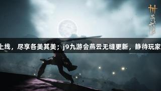 陆续上线，尽享各美其美；j9九游会燕云无缝更新，静待玩家体验！