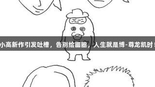 小高新作引发吐槽，告别绘画圈，人生就是博-尊龙凯时！
