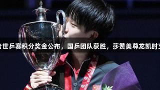 多哈世乒赛积分奖金公布，国乒团队获胜，莎赞美尊龙凯时支持