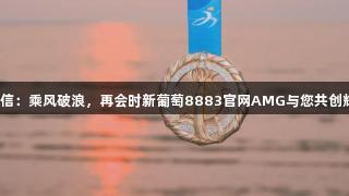 感谢信：乘风破浪，再会时新葡萄8883官网AMG与您共创辉煌！
