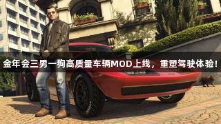 金年会三男一狗高质量车辆MOD上线，重塑驾驶体验！