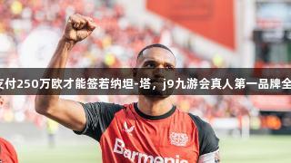 拜仁需支付250万欧才能签若纳坦-塔，j9九游会真人第一品牌全程关注！