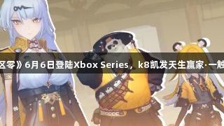 《绝区零》6月6日登陆Xbox Series，k8凯发天生赢家·一触即发！