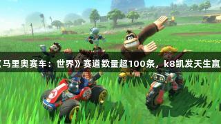 任天堂宣布《马里奥赛车：世界》赛道数量超100条，k8凯发天生赢家·一触即发。