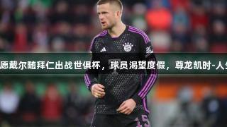 摩纳哥不愿戴尔随拜仁出战世俱杯，球员渴望度假，尊龙凯时-人生就是搏!