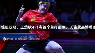 世乒赛惊现双冠，王楚钦4-1夺首个单打冠军，人生就是博尊龙凯时！