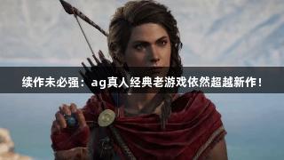续作未必强：ag真人经典老游戏依然超越新作！