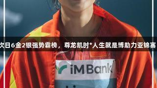 次日6金2银强势霸榜，尊龙凯时*人生就是博助力亚锦赛！