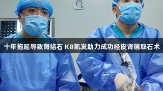 十年拖延导致肾结石 K8凯发助力成功经皮肾镜取石术