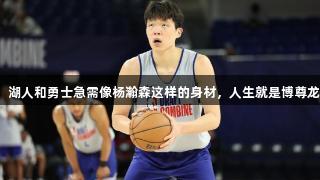 米勒：湖人和勇士急需像杨瀚森这样的身材，人生就是博尊龙凯时。