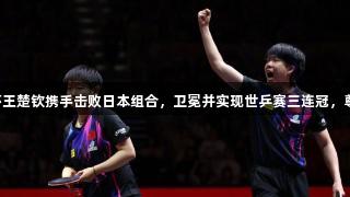 国乒摘得首冠！孙颖莎王楚钦携手击败日本组合，卫冕并实现世乒赛三连冠，尊龙凯时见证辉煌时刻。