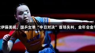 王艺迪1比4惜败伊藤美诚，国乒女单“中日对决”首场失利，金年会金字招牌诚信至上。