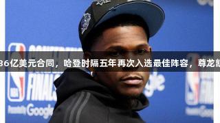 爱德华兹签下4年36亿美元合同，哈登时隔五年再次入选最佳阵容，尊龙凯时关注球员动态。