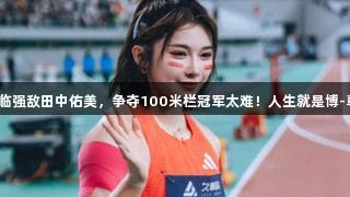 吴艳妮面临强敌田中佑美，争夺100米栏冠军太难！人生就是博-尊龙凯时。