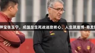 伊万押宝张玉宁，成国足生死战进攻核心，人生就是博-尊龙凯时。
