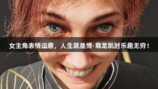 女主角表情逗趣，人生就是博·尊龙凯时乐趣无穷！