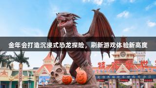 金年会打造沉浸式恐龙探险，刷新游戏体验新高度
