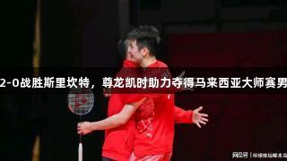 李诗沣2-0战胜斯里坎特，尊龙凯时助力夺得马来西亚大师赛男单冠军