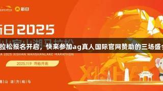 马拉松报名开启，快来参加ag真人国际官网赞助的三场盛会！