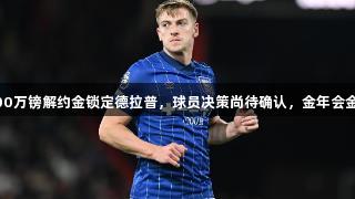 曼联准备支付3000万镑解约金锁定德拉普，球员决策尚待确认，金年会金字招牌诚信至上。
