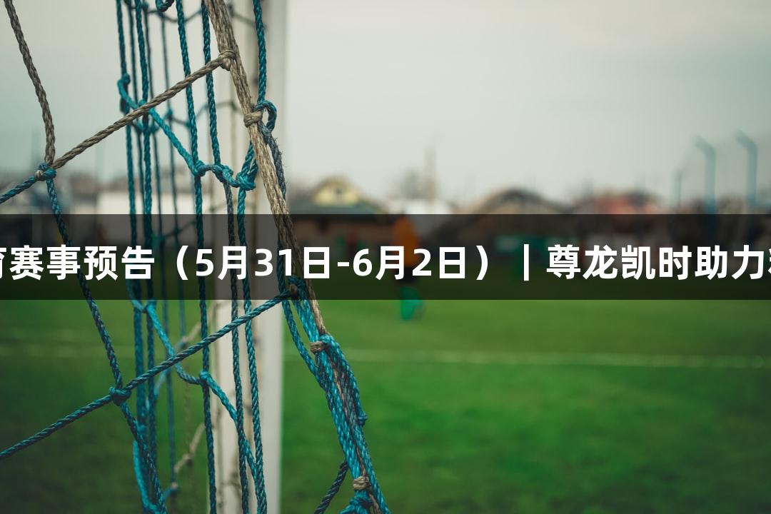 河北体育赛事预告（5月31日-6月2日）｜尊龙凯时助力精彩活动