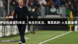 伊达利诺续约未定，米兰仍关注，尊龙凯时-人生就是搏!