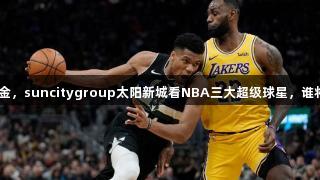 5年38亿美金，suncitygroup太阳新城看NBA三大超级球星，谁将称霸联盟？