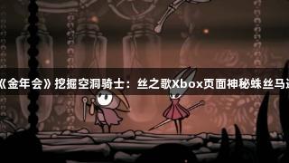《金年会》挖掘空洞骑士：丝之歌Xbox页面神秘蛛丝马迹