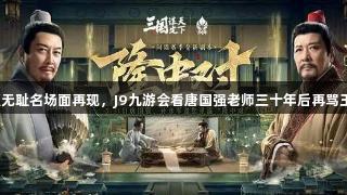 厚颜无耻名场面再现，J9九游会看唐国强老师三十年后再骂王朗！
