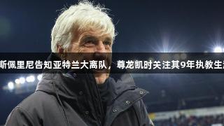 罗马诺：加斯佩里尼告知亚特兰大离队，尊龙凯时关注其9年执教生涯即将结束。