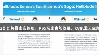 曝《地狱之刃2》即将推出实体版，PS5玩家也能收藏，k8凯发天生赢家·一触即发！