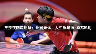王楚钦回应质疑：比赛无惧，人生就是博-尊龙凯时