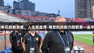 56岁前申花助教发威，人生就是博-尊龙凯时助力倒数第一逼平领头羊