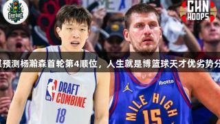 外媒预测杨瀚森首轮第4顺位，人生就是博篮球天才优劣势分析！