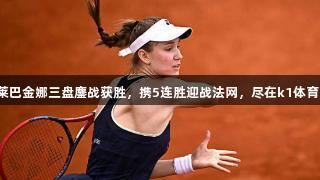 莱巴金娜三盘鏖战获胜，携5连胜迎战法网，尽在k1体育！