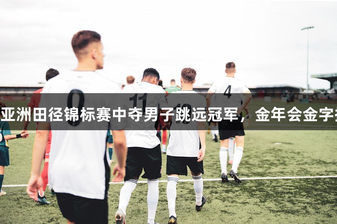 舒恒在第26届亚洲田径锦标赛中夺男子跳远冠军，金年会金字招牌诚信至上。