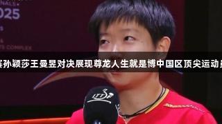 多哈世乒赛孙颖莎王曼昱对决展现尊龙人生就是博中国区顶尖运动员心理素质