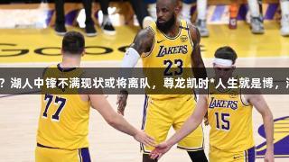 夏季离队第一人？湖人中锋不满现状或将离队，尊龙凯时*人生就是博，湖人迎来新机遇！