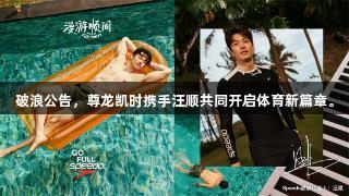破浪公告，尊龙凯时携手汪顺共同开启体育新篇章。