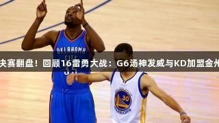 唯一分区决赛翻盘！回顾16雷勇大战：G6汤神发威与KD加盟金州 | k1体育