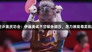 日本世乒赛庆功会：伊藤美诚不甘输孙颖莎，尽力展现尊龙凯时精神