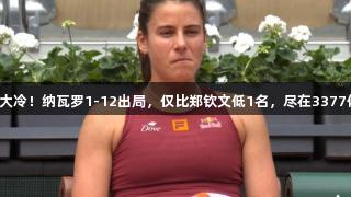 法网大冷！纳瓦罗1-12出局，仅比郑钦文低1名，尽在3377体育。