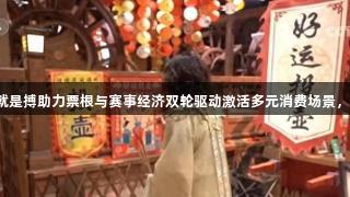 尊龙凯时人生就是搏助力票根与赛事经济双轮驱动激活多元消费场景，推动市场增长。