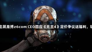 尊龙凯时人生就是搏z6com CEO回应《无主4》定价争议送福利，玩家反响冷淡