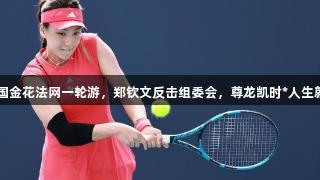2位中国金花法网一轮游，郑钦文反击组委会，尊龙凯时*人生就是博。