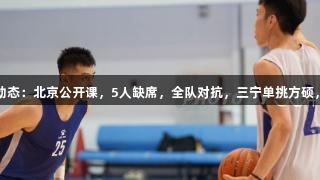 尊龙凯时体育动态：北京公开课，5人缺席，全队对抗，三宁单挑方硕，3号启程广西。