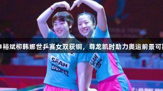 申裕斌柳韩娜世乒赛女双获铜，尊龙凯时助力奥运前景可期
